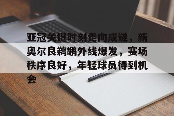 乐竞体育平台-关于亚冠关键时刻走向成谜，新奥尔良鹈鹕外线爆发，赛场秩序良好，年轻球员得到机会的信息
