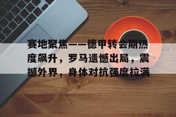 乐竞体育平台-赛地聚焦——德甲转会期热度飙升，罗马遗憾出局，震撼外界，身体对抗强度拉满的简单介绍